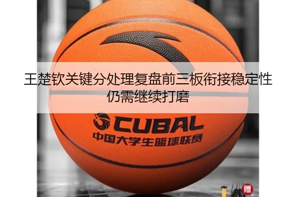 王楚钦关键分处理复盘前三板衔接稳定性仍需继续打磨