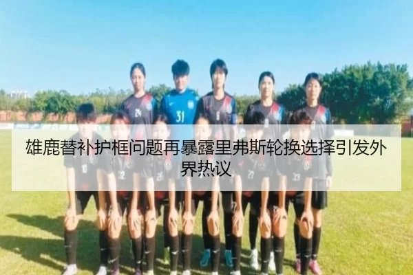 雄鹿替补护框问题再暴露里弗斯轮换选择引发外界热议